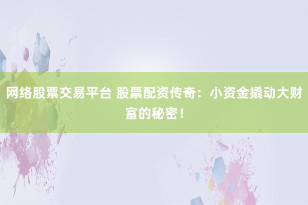 网络股票交易平台 股票配资传奇：小资金撬动大财富的秘密！