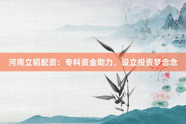 河南立韬配资：专科资金助力，设立投资梦念念