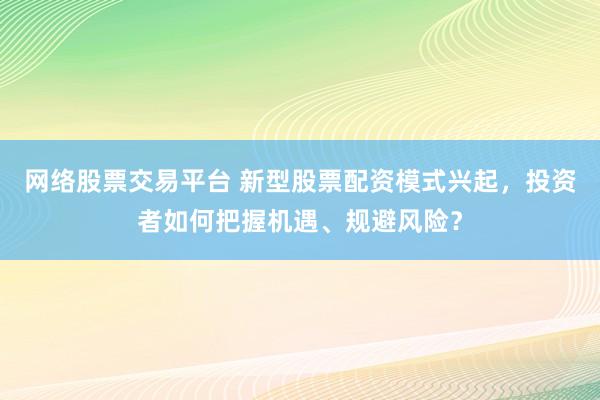 网络股票交易平台 新型股票配资模式兴起，投资者如何把握机遇、规避风险？