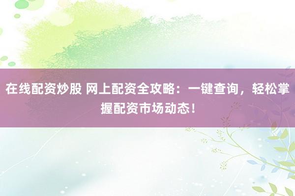 在线配资炒股 网上配资全攻略：一键查询，轻松掌握配资市场动态！