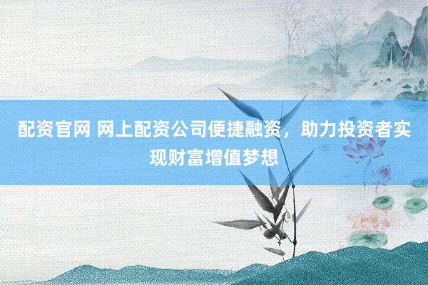 配资官网 网上配资公司便捷融资，助力投资者实现财富增值梦想
