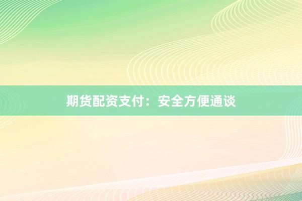 期货配资支付：安全方便通谈