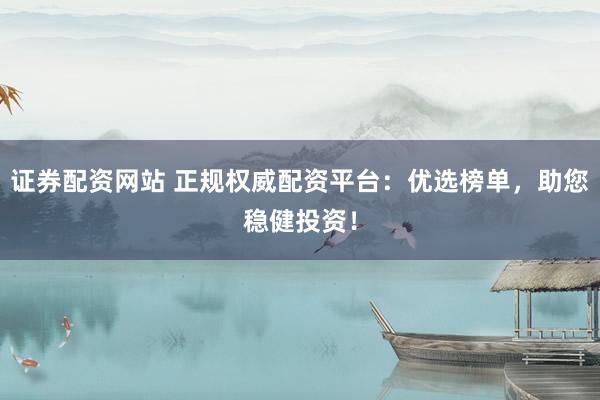 证券配资网站 正规权威配资平台：优选榜单，助您稳健投资！