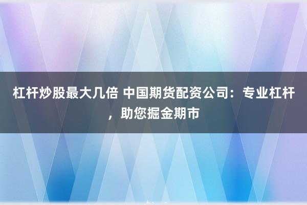 杠杆炒股最大几倍 中国期货配资公司：专业杠杆，助您掘金期市