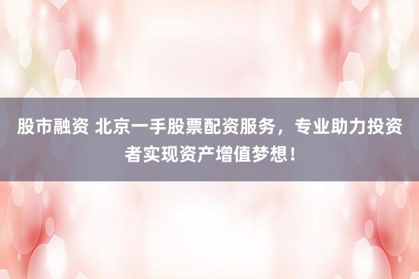 股市融资 北京一手股票配资服务，专业助力投资者实现资产增值梦想！