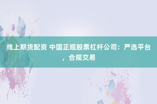 线上期货配资 中国正规股票杠杆公司：严选平台，合规交易