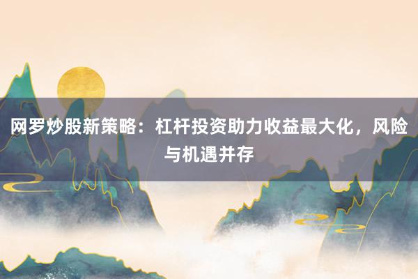 网罗炒股新策略：杠杆投资助力收益最大化，风险与机遇并存