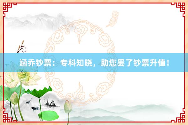 涵乔钞票：专科知晓，助您罢了钞票升值！