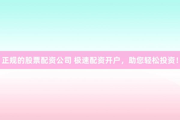 正规的股票配资公司 极速配资开户，助您轻松投资！