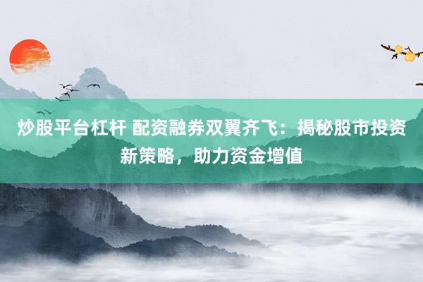 炒股平台杠杆 配资融券双翼齐飞：揭秘股市投资新策略，助力资金增值