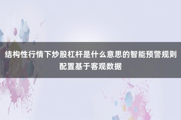 结构性行情下炒股杠杆是什么意思的智能预警规则配置基于客观数据