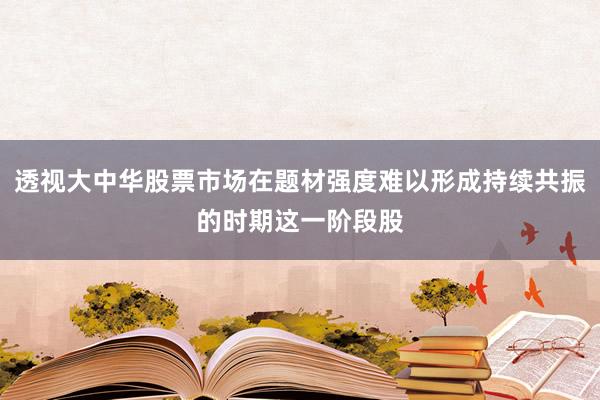 透视大中华股票市场在题材强度难以形成持续共振的时期这一阶段股