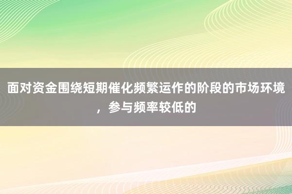面对资金围绕短期催化频繁运作的阶段的市场环境，参与频率较低的