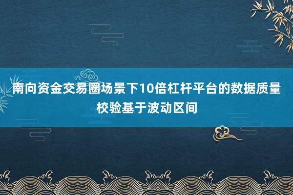南向资金交易圈场景下10倍杠杆平台的数据质量校验基于波动区间