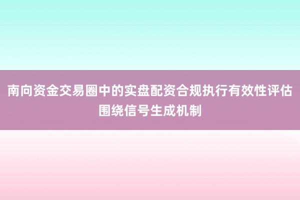 南向资金交易圈中的实盘配资合规执行有效性评估围绕信号生成机制