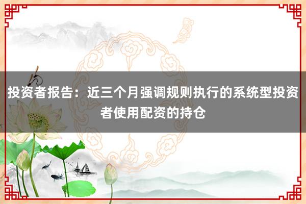 投资者报告：近三个月强调规则执行的系统型投资者使用配资的持仓