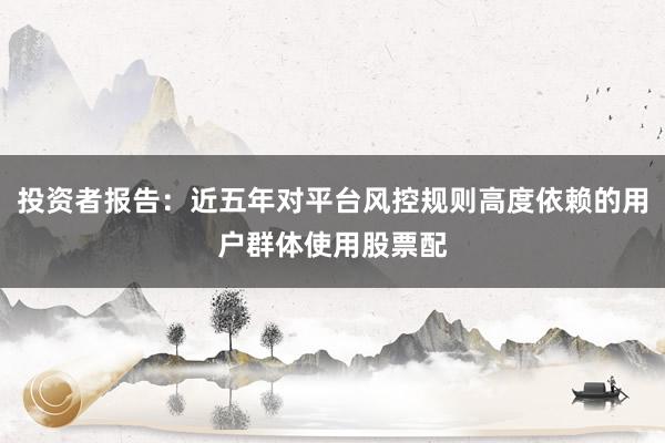 投资者报告：近五年对平台风控规则高度依赖的用户群体使用股票配