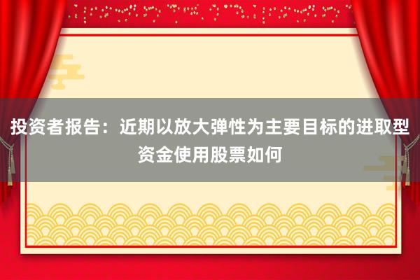 投资者报告：近期以放大弹性为主要目标的进取型资金使用股票如何