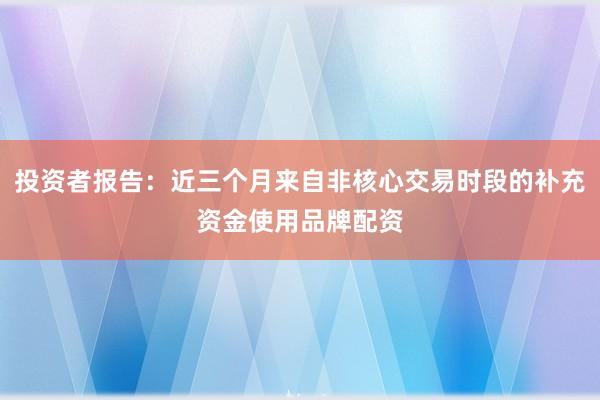 投资者报告：近三个月来自非核心交易时段的补充资金使用品牌配资