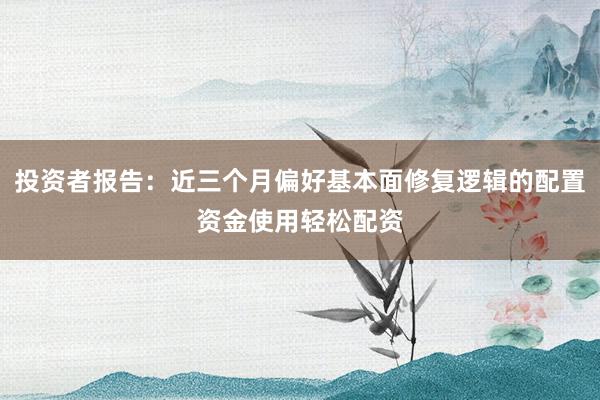 投资者报告：近三个月偏好基本面修复逻辑的配置资金使用轻松配资