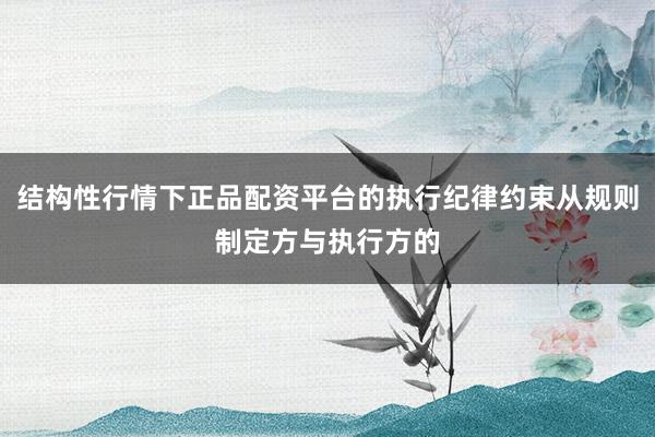 结构性行情下正品配资平台的执行纪律约束从规则制定方与执行方的