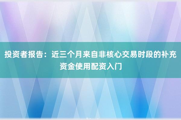 投资者报告：近三个月来自非核心交易时段的补充资金使用配资入门