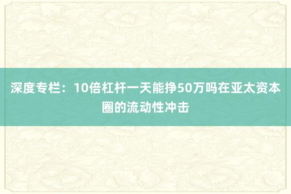 深度专栏：10倍杠杆一天能挣50万吗在亚太资本圈的流动性冲击