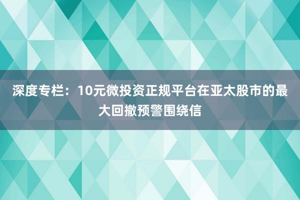 深度专栏：10元微投资正规平台在亚太股市的最大回撤预警围绕信