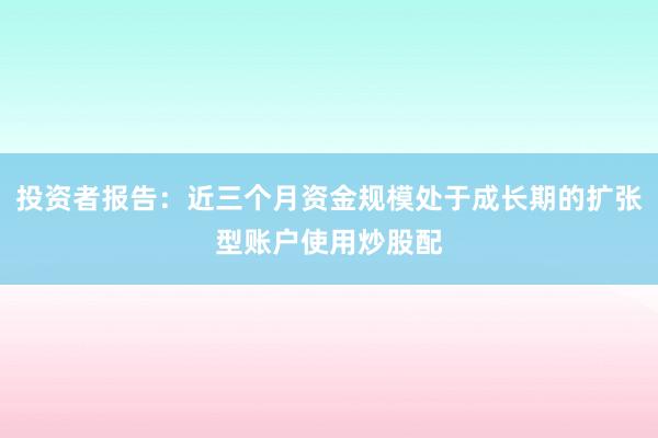 投资者报告：近三个月资金规模处于成长期的扩张型账户使用炒股配