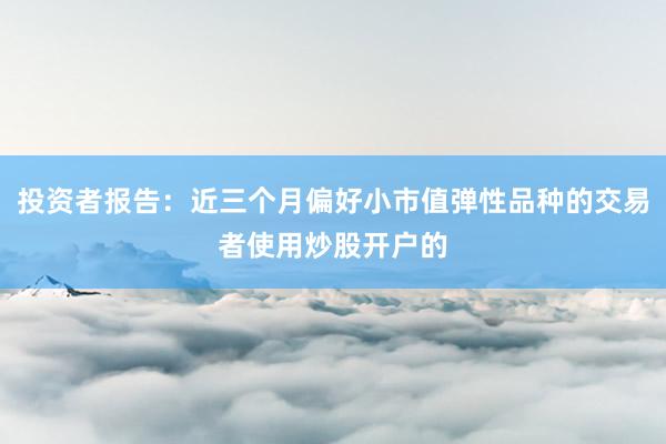 投资者报告：近三个月偏好小市值弹性品种的交易者使用炒股开户的