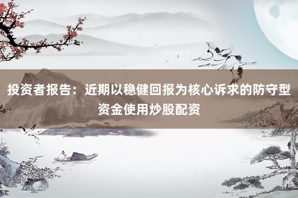 投资者报告：近期以稳健回报为核心诉求的防守型资金使用炒股配资