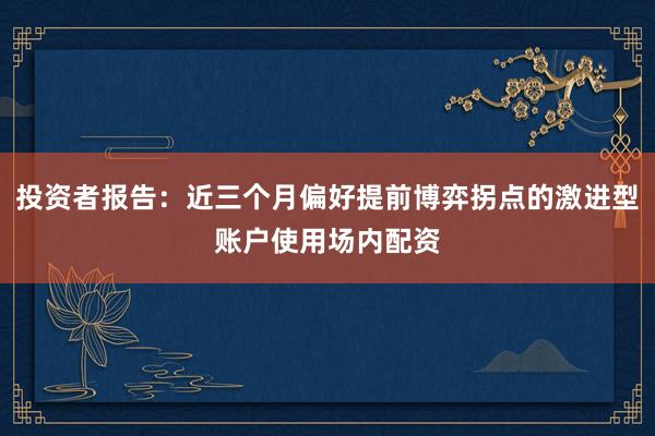 投资者报告：近三个月偏好提前博弈拐点的激进型账户使用场内配资