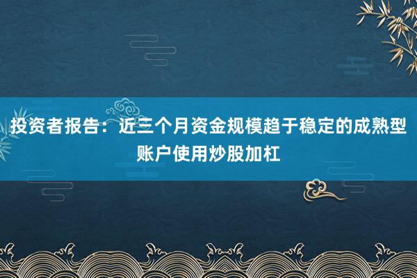 投资者报告：近三个月资金规模趋于稳定的成熟型账户使用炒股加杠