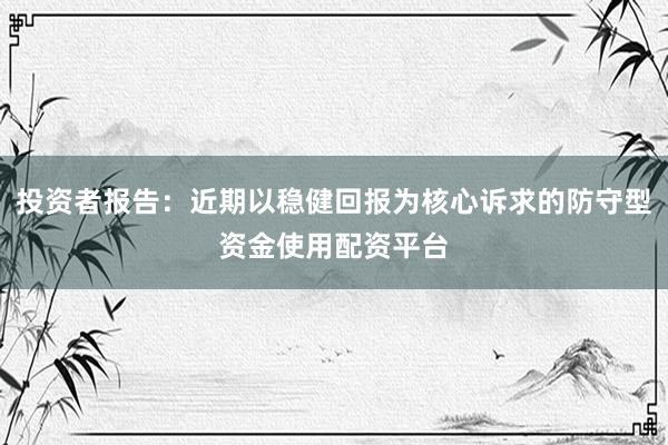 投资者报告：近期以稳健回报为核心诉求的防守型资金使用配资平台