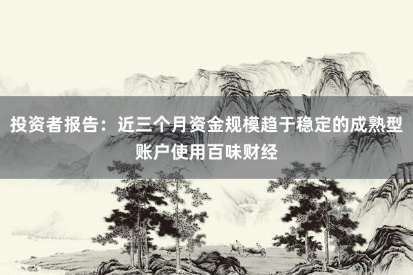 投资者报告：近三个月资金规模趋于稳定的成熟型账户使用百味财经