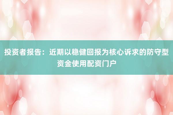 投资者报告：近期以稳健回报为核心诉求的防守型资金使用配资门户
