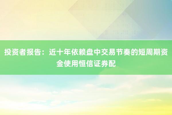 投资者报告：近十年依赖盘中交易节奏的短周期资金使用恒信证券配