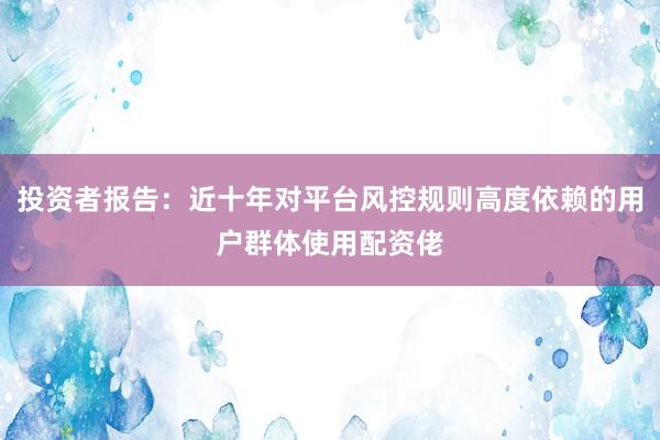 投资者报告：近十年对平台风控规则高度依赖的用户群体使用配资佬