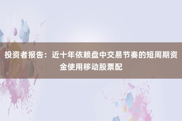 投资者报告：近十年依赖盘中交易节奏的短周期资金使用移动股票配