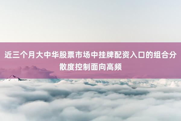 近三个月大中华股票市场中挂牌配资入口的组合分散度控制面向高频