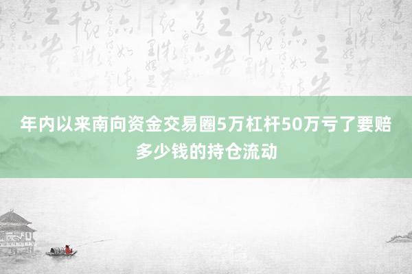 年内以来南向资金交易圈5万杠杆50万亏了要赔多少钱的持仓流动