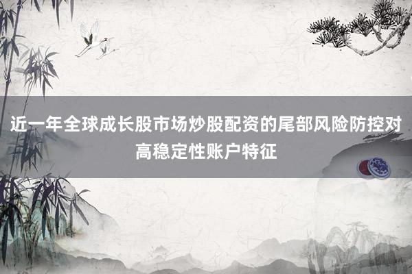 近一年全球成长股市场炒股配资的尾部风险防控对高稳定性账户特征