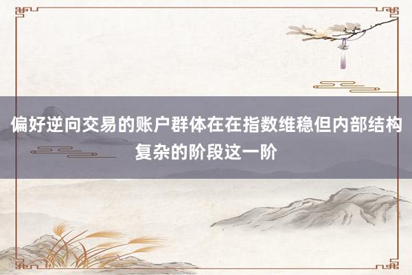 偏好逆向交易的账户群体在在指数维稳但内部结构复杂的阶段这一阶