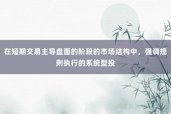 在短期交易主导盘面的阶段的市场结构中，强调规则执行的系统型投