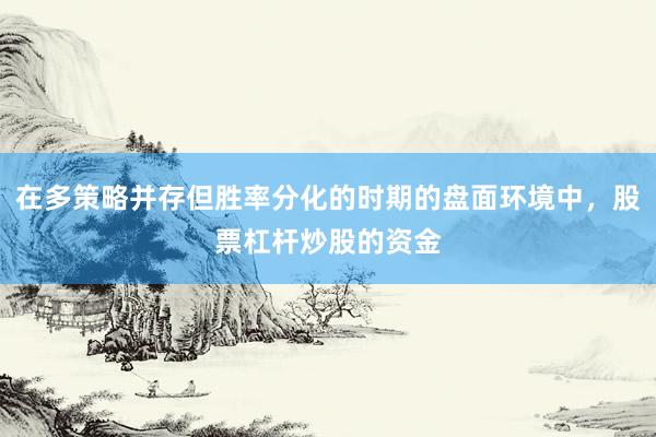 在多策略并存但胜率分化的时期的盘面环境中，股票杠杆炒股的资金