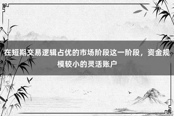 在短期交易逻辑占优的市场阶段这一阶段，资金规模较小的灵活账户