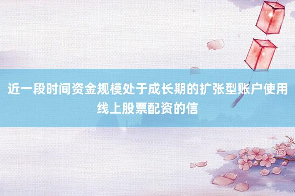 近一段时间资金规模处于成长期的扩张型账户使用线上股票配资的信