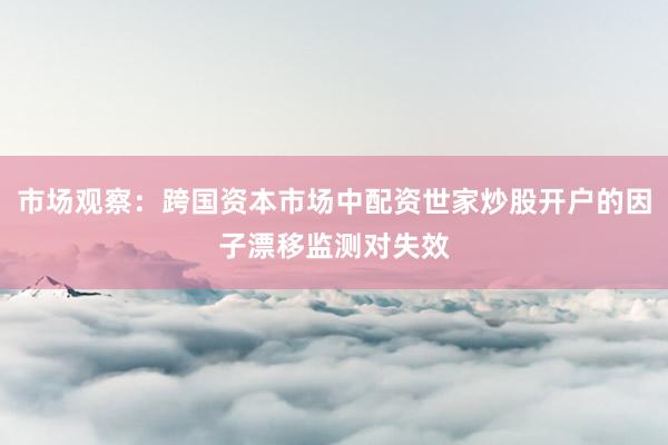 市场观察：跨国资本市场中配资世家炒股开户的因子漂移监测对失效
