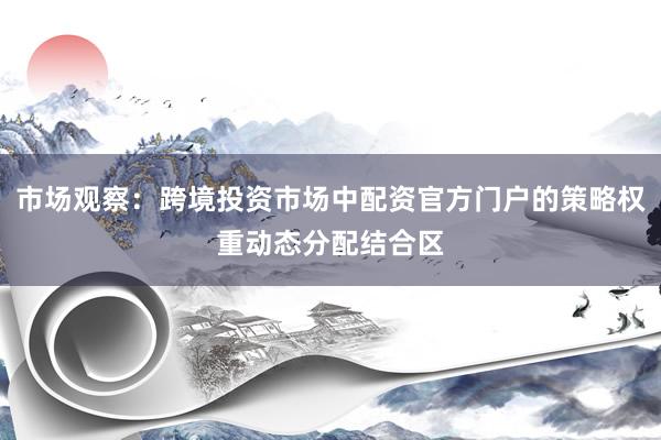 市场观察：跨境投资市场中配资官方门户的策略权重动态分配结合区