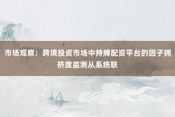 市场观察：跨境投资市场中持牌配资平台的因子拥挤度监测从系统联